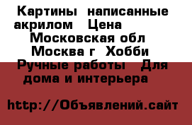 Картины, написанные акрилом › Цена ­ 1 500 - Московская обл., Москва г. Хобби. Ручные работы » Для дома и интерьера   